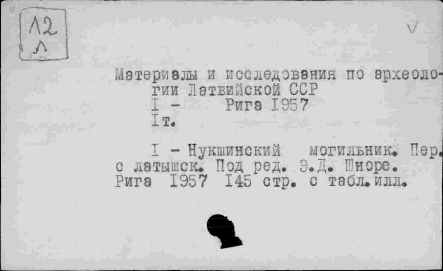 ﻿Материалы и исследования по археоло гии Латвийской ССР
I - Рига 1957
1т.
I - Нукшинский могильник. Пер. с латышек. Под ред. Э.Д. Шноре. Рига 1957 1 45 стр. с табл.илл.